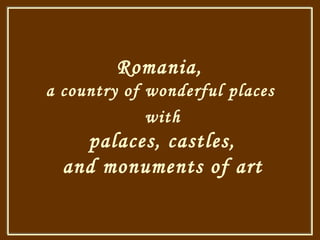 Romania ,   a country of wonderful places   with palaces, castles,  and  monuments of art 