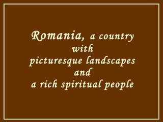 Romania ,  a country with picturesque landscapes and a rich spiritual people   