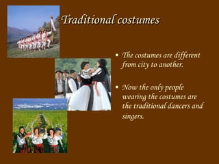 T raditional costumes The costumes are different from city to another.  Now the only people wearing the costumes are the traditional dancers and singers.   