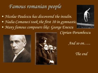 Famous  romanian  people   Nicolae Paulescu has discovered the insulin. Nadia Comaneci took the first 10 in gymnastic. M any famous composers like: George Enescu Ciprian Porumbescu And so on….. The end   