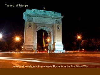 The Arch of Triumph  was build to celebrate the victory of Romania in the First World War 