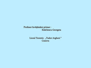 Profesor învăţământ primar :
                  Enăchescu Georgeta


     Liceul Teoretic ,,Tudor Arghezi “
                  Craiova
 