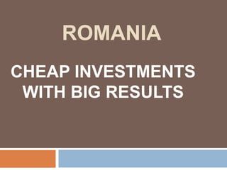 ROMANIA
CHEAP INVESTMENTS
 WITH BIG RESULTS
 