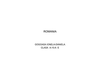ROMANIA



GOGOASA IONELA-DANIELA
    CLASA A-10-A E
 