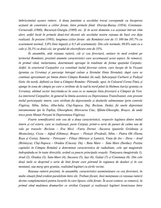 îmbrăcăminţi uşoare rutiere. A doua jumătate a secolului trecut corespunde cu începerea
acţiunii de construire a căilor ferate, între primele fiind: Oraviţa-Baziaş (1854), Constanţa-
Cernavodă (1860), Bucureşti-Giurgiu (1869) etc. Şi în acest domeniu s-a acţionat într-un ritm
alert, astfel încât în primele două-trei decenii ale secolului nostru reţeaua de bază era deja
realizată. În prezent (1993), lungimea căilor ferate ale României este de 11 380 km (95,7% cu
ecartament normal, 3,8% linie îngustă şi 0,5 alt ecartament). Din cele normale, 69,6% sunt cu o
cale şi 26,1% cu două căi, iar gradul de electrificare este de 33%.
        În ansamblu, atât reţeaua rutieră, cât şi cea feroviară, unitare în mod evident pe
teritoriul României, prezintă anumite caracteristici care accentuează acest aspect. Se remarcă,
în primul rând, inelaritatea, determinată aproape în totalitate de forma spaţiului Carpatic.
Astfel, în exteriorul Carpaţilor s-a constituit inelul feroviar extern, care începe de la Vicşani
(graniţa cu Ucraina) şi parcurge întregul culoar a Siretului (linia Siretului), după care se
continuă aproximativ pe limita dintre Câmpia Română (în sud), Subcarpaţii Curburii şi Podişul
Getic (în nord), definită ca linie a Câmpiei Române: Pătrunde, apoi, în Culoarul Cerna-Timiş şi
ajunge în zona de câmpie pe care o străbate de la sud la nord până la Halmeu (iarăşi graniţa cu
Ucraina), ultimul sector înscriindu-se în ceea ce se numeşte linia feroviară a Câmpiei de Vest.
La interiorul Carpaţilor, în general la limita acestora cu Depresiunea Transilvaniei, este prezent
inelul pericarpatic intern, care străbate fie depresiunile şi dealurile submontane (prin centrele
Făgăraş, Sibiu, Sebeş, Alba-Iulia, Cluj-Napoca, Dej, Beclean, Deda), fie unele depresiuni
intramontane (pe la Topliţa, Gheorgheni, Miercurea Ciuc, Sfântu-Gheorghe, Braşov, de unde
trece peste Munţii Perşani în Depresiunea Făgăraş).
        Foarte semnificativă este cea de a doua caracteristică, respectiv legătura dintre inelul
intern şi cel extern, care se realizează, peste Carpaţi, printr-o serie de pasuri de culme sau de
vale pe traseele: Beclean – Ilva Mică –Vatra Dornei –Suceava (pasurile Grădiniţa şi
Mestecăniş), Ciceu – Adjud (Ghimeş), Braşov – Ploieşti (Predeal), Sibiu – Piatra Olt (Turnu
Roşu şi Cozia), Simeria – Petroşani – Filiaşi (Merişor şi Lainici), Vinţu de Jos – Deva – Arad
(Brănişca), Cluj-Napoca – Oradea (Ciucea). Dej – Baia Mare – Satu Mare (Surduc). Poziţia
capitalei în Câmpia Română a determinat caracteristica de radialitate, cele opt magistrale
îndreptându-se în toate direcţiile, având ca puncte principale oraşele: Timişoara (magistrala 1),
Arad (2), Oradea (3), Satu-Mare (4), Suceava (5), Iaşi (6), Galaţi (7) şi Constanţa (8). Din cele
două inele se desprind o serie de linii ferate care pătrund în regiunea de dealuri şi în cea
montană, sau merg spre graniţa, realizând legături cu ţările vecine.
        Reţeaua rutieră prezintă, în ansamblu, caracteristici asemănătoare cu cea feroviară, în
multe situaţii fiind evident paralelism între ele. Trebuie făcută, însă menţiunea că reţeaua rutieră
devine complementară pentru locurile în care lipsesc căile ferate. În acest context, se remarcă, în
primul rând mulţimea drumurilor ce străbat Carpaţii şi realizează legături lesnicioase între
 