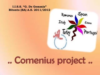 I.I.S.S. “G. De Gemmis”
Bitonto (BA) A.S. 2011/2012




.. Comenius project ..
 