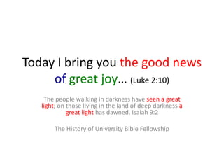 Today I bring you the good news
     of great joy… (Luke 2:10)
    The people walking in darkness have seen a great
   light; on those living in the land of deep darkness a
             great light has dawned. Isaiah 9:2

       The History of University Bible Fellowship
 