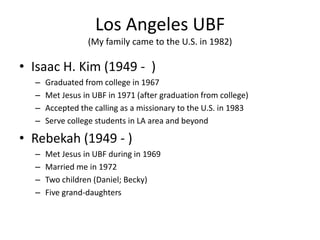 Los Angeles UBF
                 (My family came to the U.S. in 1982)

• Isaac H. Kim (1949 - )
  –   Graduated from colle...