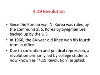 4.19 Revolution

• Since the Korean war, N. Korea was ruled by
  the communists, S. Korea by Syngman Lee
  backed up by th...