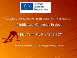 SCOALA GIMNAZIALA “SFINTII CONSTANTIN SI ELENA”

        Multilateral Comenius Project

        “ Play With Me Not With PC”


      15-20th November, 2012- meeting in Bursa, Turkey
 