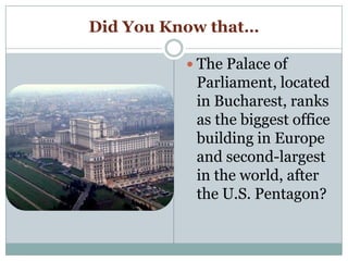 Did You Know that…
 The Palace of
Parliament, located
in Bucharest, ranks
as the biggest office
building in Europe
and second-largest
in the world, after
the U.S. Pentagon?
 