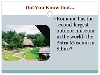 Did You Know that…
 Romania has the
second-largest
outdoor museum
in the world (the
Astra Museum in
Sibiu)?
 