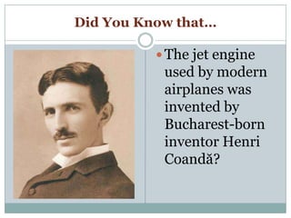 Did You Know that…
 The jet engine
used by modern
airplanes was
invented by
Bucharest-born
inventor Henri
Coandă?
 