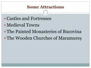 Some Attractions
 Castles and Fortresses
 Medieval Towns
 The Painted Monasteries of Bucovina
 The Wooden Churches of Maramureș
 