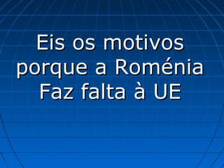 Eis os motivos
porque a Roménia
Faz falta à UE

 