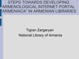 STEPS TOWARDS DEVELOPING
ARMENOLOGICAL INTERNET PORTAL
“ARMENIACA” IN ARMENIAN LIBRARIES

Tigran Zargaryan
National Library of Armenia

 