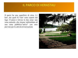IL PARCO DI HERASTAU
Il parco ha una superficie di circa 1,1
km², dei quali 0,7 km² sono coperti dal
lago. Il parco è diviso in due zone: una
zona naturale, che rimane indisturbata ed
una zona pubblica/"attiva" con aree
previste per le attività di ricreazione
 