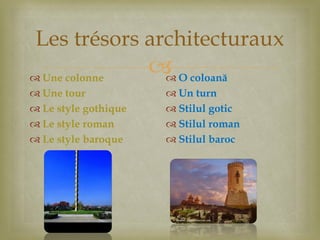 
Les trésors architecturaux
 Une colonne
 Une tour
 Le style gothique
 Le style roman
 Le style baroque
 O coloană
 Un turn
 Stilul gotic
 Stilul roman
 Stilul baroc
 
