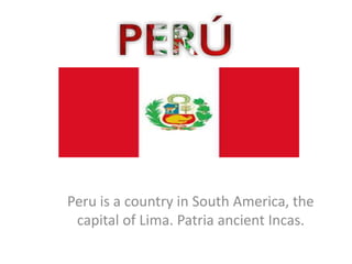 Peru is a country in South America, the
capital of Lima. Patria ancient Incas.
 