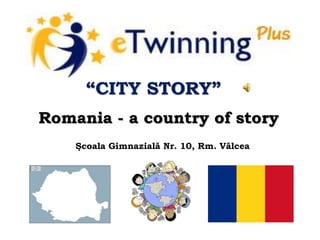 Romania - a country of story
“CITY STORY”
Şcoala Gimnazială Nr. 10, Rm. Vâlcea
 