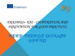 ERASMUS+ KA2 ­ COOPERATION AND 
INNOVATION FOR GOOD PRACTICES
KEEP INVEST DONATE
SPEND
 
