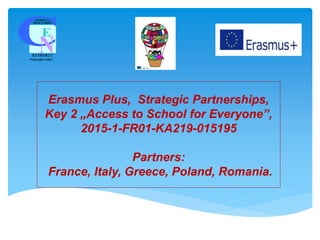 Erasmus Plus, Strategic Partnerships,
Key 2 „Access to School for Everyone”,
2015-1-FR01-KA219-015195
Partners:
France, Italy, Greece, Poland, Romania.
“Gheorghe Chiţu”
 