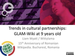 Trends in cultural partnerships:
GLAM-Wiki at 9 years old
Liam Wyatt / Wittylama
15th Anniversary of Romanian
Wikipedia. Bucharest, Romania
 