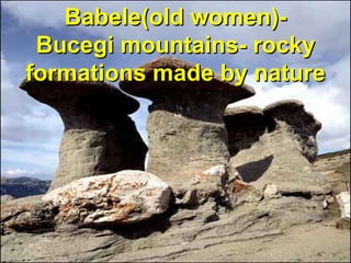 Babele(old women)-Babele(old women)-
Bucegi mountainsBucegi mountains- rocky- rocky
formations made by natureformations made by nature
 