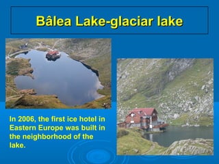 Bâlea Lake-glaciar lakeBâlea Lake-glaciar lake
In 2006, the first ice hotel in
Eastern Europe was built in
the neighborhood of the
lake.
 