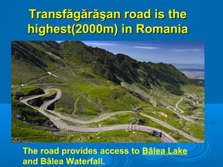 TransfăgărăşanTransfăgărăşan road is theroad is the
highest(2000m) in Romaniahighest(2000m) in Romania
The road provides access to Bâlea Lake
and Bâlea Waterfall.
 
