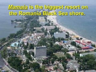MamaiaMamaia is the biggest resort onis the biggest resort on
the Romania Black Sea shore.the Romania Black Sea shore.
 