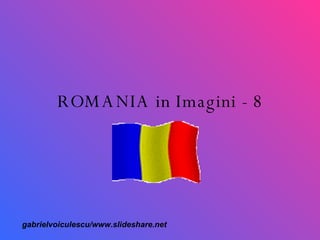 ROMANIA in Imagini - 8 gabrielvoiculescu/www.slideshare.net 