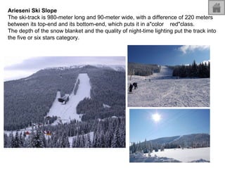 Arieseni Ski Slope The ski-track is 980-meter long and 90-meter wide, with a difference of 220 meters between its top-end and its bottom-end, which puts it in a"color  red"class.  The depth of the snow blanket and the quality of night-time lighting put the track into the five or six stars category.  