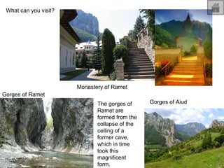 What can you visit? Monastery of Ramet Gorges of Ramet Gorges of Aiud The gorges of Ramet are formed from the collapse of the ceiling of a former cave, which in time took this magnificent form. 