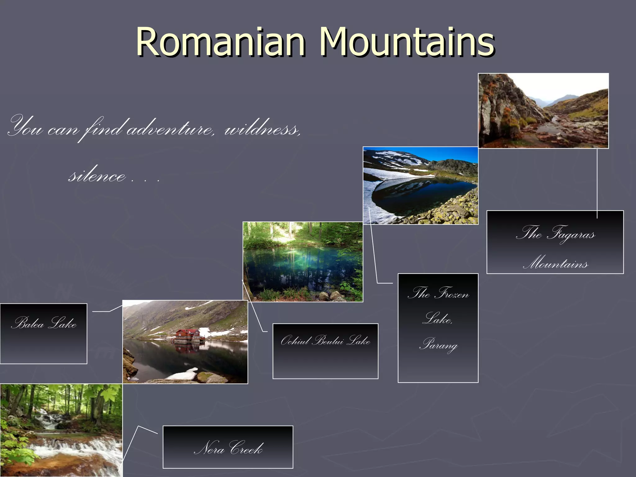 Romanian Mountains Nera Creek Balea Lake Ochiul Beului Lake The Frozen Lake, Parang The Fagaras Mountains You can find adventure, wildness,  silence… 