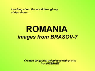 ROMANIA   images from BRASOV-7 Created by gabriel voiculescu with  photos from INTERNET Learhing about the world through my slides shows… 