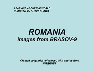 ROMANIA images from BRASOV-9 Created by gabriel voiculescu with photos from INTERNET LEARNING ABOUT THE WORLD THROUGH MY SLIDES SHOWS… 