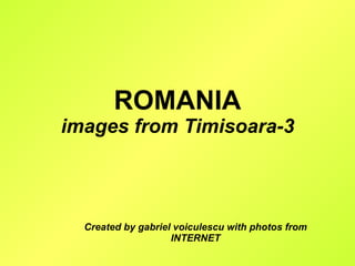 ROMANIA images from Timisoara-3 Created by gabriel voiculescu with photos from INTERNET 