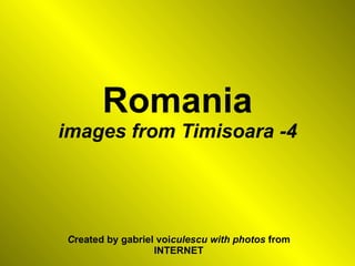 Romania images from Timisoara -4 C reated by gabriel voi culescu with photos  from INTERNET 