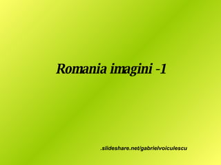 Romania imagini -1 .slideshare.net/gabrielvoiculescu 