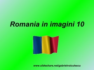 Romania in imagini 10 www.slideshare.net/gabrielvoiculescu 
