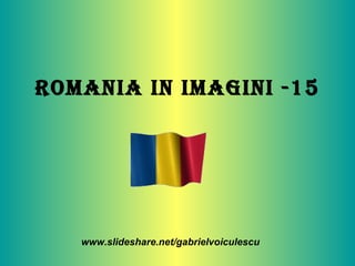 Romania in imagini -15 www.slideshare.net/gabrielvoiculescu 