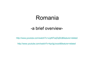 Romania -a brief overview- http://www.youtube.com/watch?v=xJpNToqOqSU&feature=related http://www.youtube.com/watch?v=kpcIgJvsceI&feature=related   