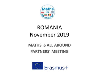 ROMANIA
November 2019
MATHS IS ALL AROUND
PARTNERS’ MEETING
 