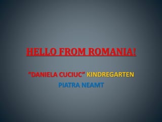 HELLO FROM ROMANIA!
“DANIELA CUCIUC” KINDREGARTEN
PIATRA NEAMT
 
