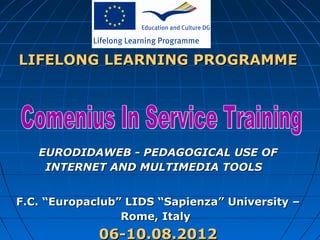 LIFELONG LEARNING PROGRAMME




   EURODIDAWEB - PEDAGOGICAL USE OF
    INTERNET AND MULTIMEDIA TOOLS  


F.C. “Europaclub” LIDS “Sapienza” University –
                 Rome, Italy 
             06-10.08.2012
 