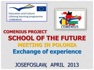 COMENIUS PROJECT
SCHOOL OF THE FUTURE
MEETING IN POLONIA
Exchange of experience
JOSEFOSLAW, APRIL 2013
 