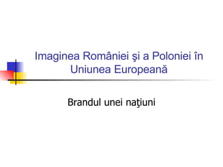 Imaginea R omâniei şi a Poloniei în Uniunea Europeană Brandul unei naţiuni 