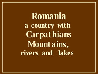Romania a country with  Carpathians Mountains, rivers and  lakes  