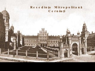 R e s e d in ţa M it r o p o lit a n ă
             C e r n ău ţi
 